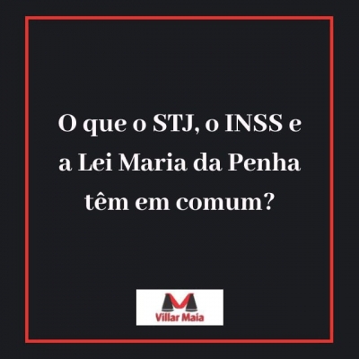 O que o STJ, o INSS e a Lei Maria da Penha têm em comum?